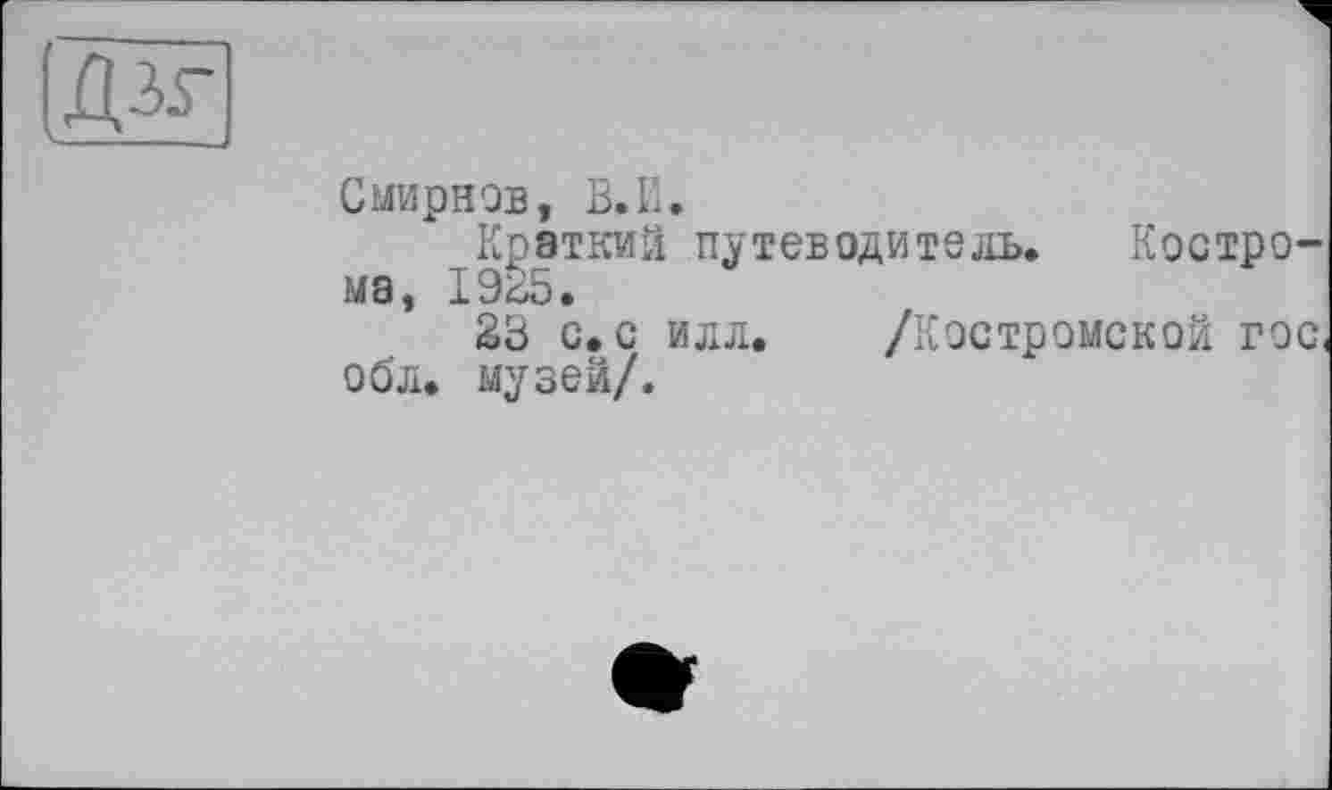 ﻿Дзг
X----__
Смирнов, В.И.
Краткий путеводитель. Кострома, 1925.
23 с. с илл. /Костромской гос. обл. музей/.